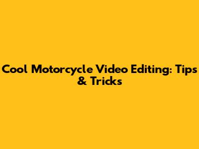 Cool Motorcycle Video Editing: Tips & Tricks
