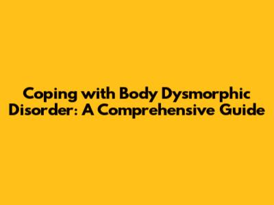 Coping with Body Dysmorphic Disorder: A Comprehensive Guide