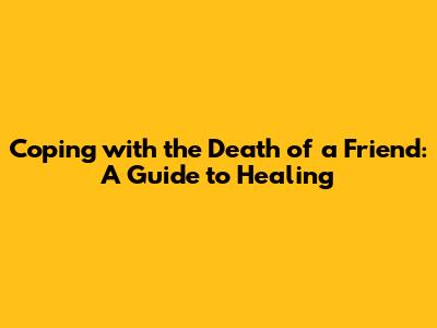 Coping with the Death of a Friend: A Guide to Healing