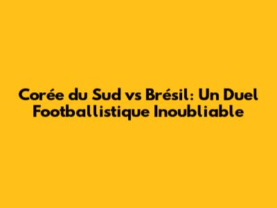 Corée du Sud vs Brésil: Un Duel Footballistique Inoubliable