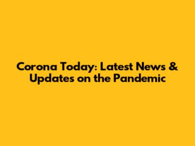 Corona Today: Latest News & Updates on the Pandemic