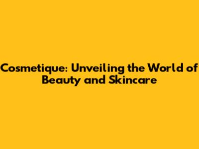 Cosmetique: Unveiling the World of Beauty and Skincare