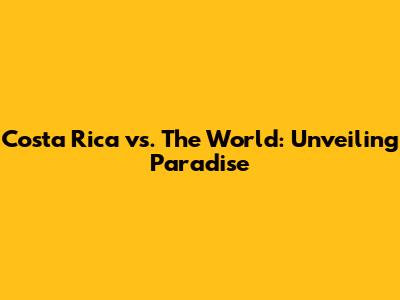 Costa Rica vs. The World: Unveiling Paradise