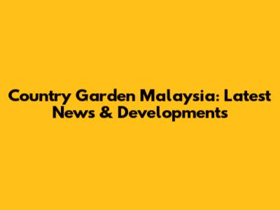 Country Garden Malaysia: Latest News & Developments