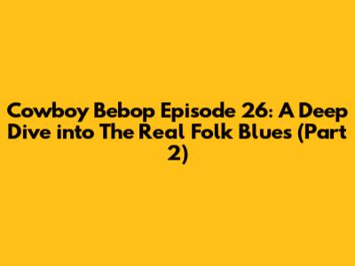 Cowboy Bebop Episode 26: A Deep Dive into "The Real Folk Blues (Part 2)"