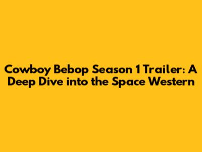 Cowboy Bebop Season 1 Trailer: A Deep Dive into the Space Western