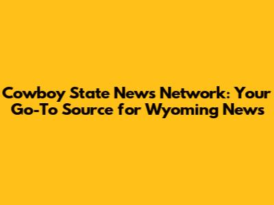 Cowboy State News Network: Your Go-To Source for Wyoming News