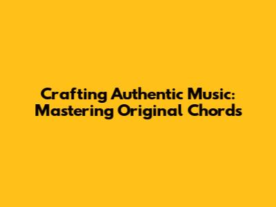 Crafting Authentic Music: Mastering Original Chords