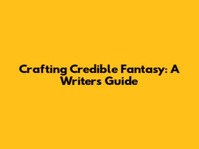 Crafting Credible Fantasy: A Writer's Guide