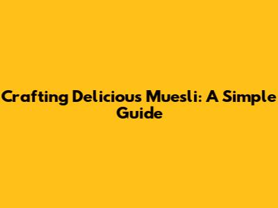 Crafting Delicious Muesli: A Simple Guide