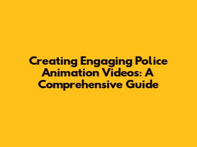 Creating Engaging Police Animation Videos: A Comprehensive Guide