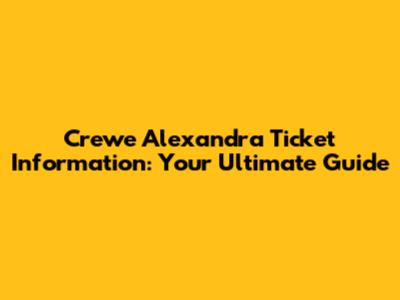 Crewe Alexandra Ticket Information: Your Ultimate Guide
