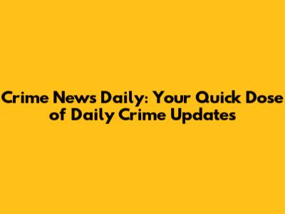 Crime News Daily: Your Quick Dose of Daily Crime Updates
