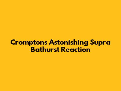 Crompton's Astonishing Supra Bathurst Reaction