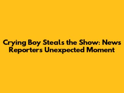 Crying Boy Steals the Show: News Reporter's Unexpected Moment