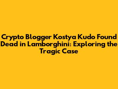 Crypto Blogger Kostya Kudo Found Dead in Lamborghini: Exploring the Tragic Case