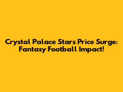 Crystal Palace Star's Price Surge: Fantasy Football Impact!