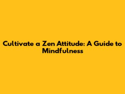 Cultivate a Zen Attitude: A Guide to Mindfulness