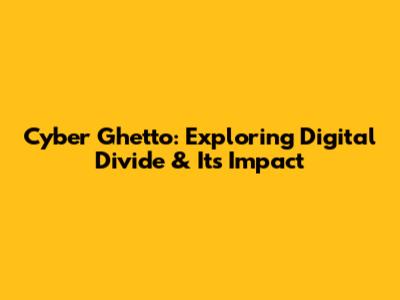 Cyber Ghetto: Exploring Digital Divide & Its Impact