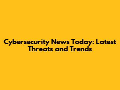 Cybersecurity News Today: Latest Threats and Trends