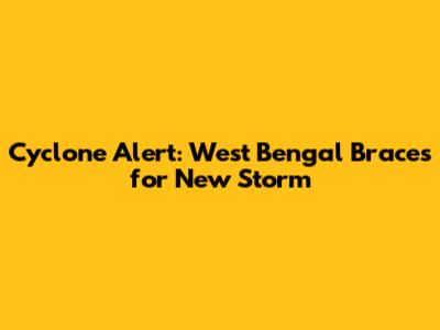 Cyclone Alert: West Bengal Braces for New Storm