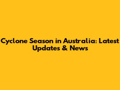 Cyclone Season in Australia: Latest Updates & News