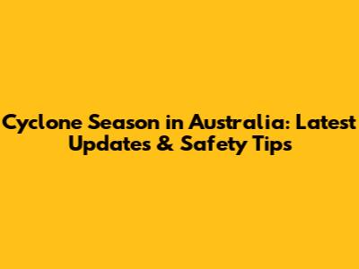 Cyclone Season in Australia: Latest Updates & Safety Tips