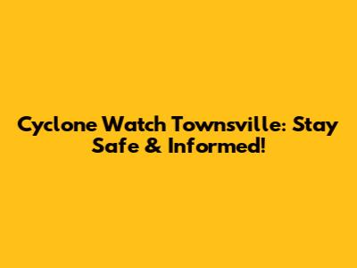 Cyclone Watch Townsville: Stay Safe & Informed!