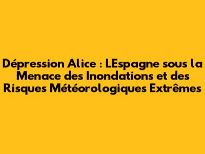 Dépression Alice : L'Espagne sous la Menace des Inondations et des Risques Météorologiques Extrêmes