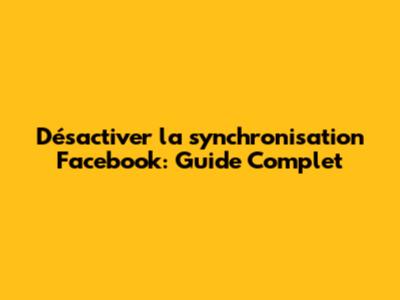 Désactiver la synchronisation Facebook: Guide Complet