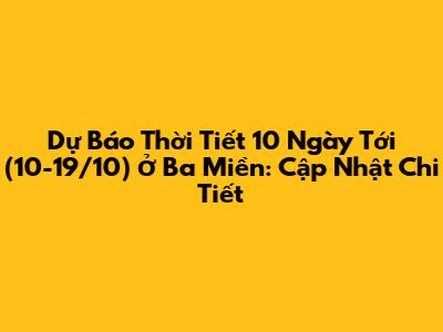 Dự Báo Thời Tiết 10 Ngày Tới (10-19/10) Ở Ba Miền: Cập Nhật Chi Tiết