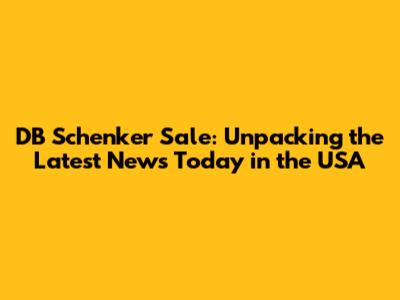 DB Schenker Sale: Unpacking the Latest News Today in the USA