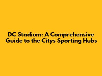 DC Stadium: A Comprehensive Guide to the City's Sporting Hubs