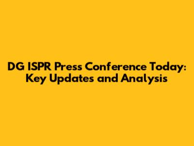 DG ISPR Press Conference Today: Key Updates and Analysis