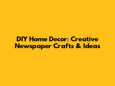 DIY Home Decor: Creative Newspaper Crafts & Ideas