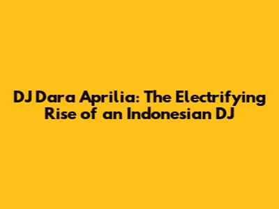 DJ Dara Aprilia: The Electrifying Rise of an Indonesian DJ