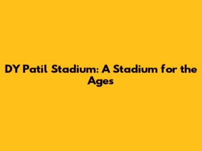 DY Patil Stadium: A Stadium for the Ages