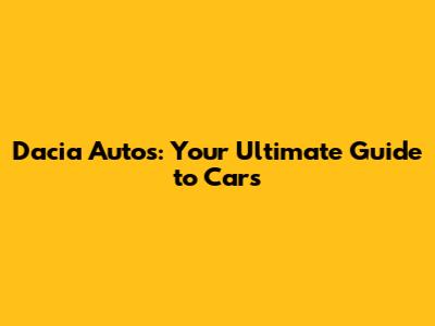 Dacia Autos: Your Ultimate Guide to Cars