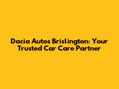 Dacia Autos Brislington: Your Trusted Car Care Partner