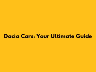 Dacia Cars: Your Ultimate Guide
