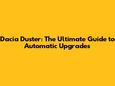 Dacia Duster: The Ultimate Guide to Automatic Upgrades
