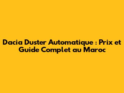 Dacia Duster Automatique : Prix et Guide Complet au Maroc