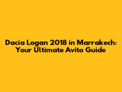 Dacia Logan 2018 in Marrakech: Your Ultimate Avito Guide