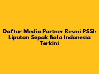Daftar Media Partner Resmi PSSI: Liputan Sepak Bola Indonesia Terkini