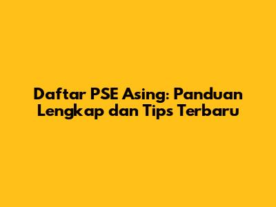 Daftar PSE Asing: Panduan Lengkap dan Tips Terbaru