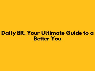 Daily BR: Your Ultimate Guide to a Better You
