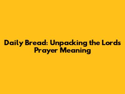 Daily Bread: Unpacking the Lord's Prayer Meaning