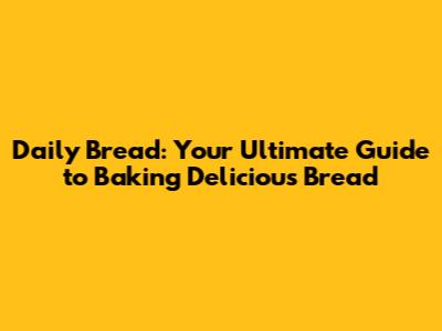 Daily Bread: Your Ultimate Guide to Baking Delicious Bread