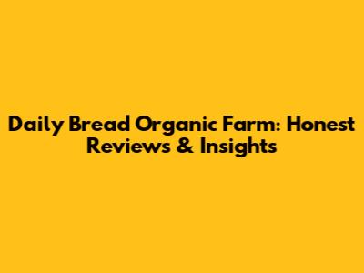 Daily Bread Organic Farm: Honest Reviews & Insights