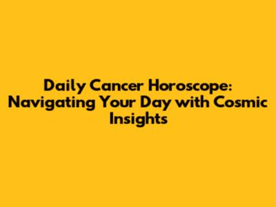 Daily Cancer Horoscope: Navigating Your Day with Cosmic Insights